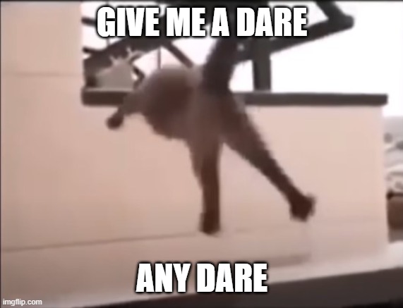 normal dares like JUMP OUT A WINDOW | GIVE ME A DARE; ANY DARE | made w/ Imgflip meme maker