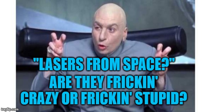 Both? | "LASERS FROM SPACE?"; ARE THEY FRICKIN' CRAZY OR FRICKIN' STUPID? | image tagged in politics | made w/ Imgflip meme maker