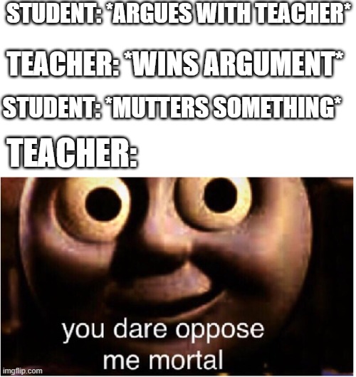 It happens | STUDENT: *ARGUES WITH TEACHER*; TEACHER: *WINS ARGUMENT*; STUDENT: *MUTTERS SOMETHING*; TEACHER: | image tagged in you dare oppose me mortal | made w/ Imgflip meme maker