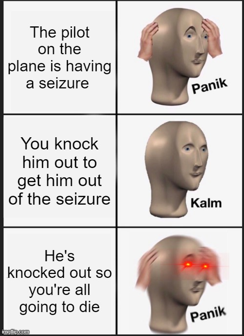 oh...oh no | The pilot on the plane is having a seizure; You knock him out to get him out of the seizure; He's knocked out so you're all going to die | image tagged in memes,panik kalm panik | made w/ Imgflip meme maker