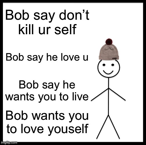 Be Like Bill Meme | Bob say don’t kill ur self; Bob say he love u; Bob say he wants you to live; Bob wants you to love yourself | image tagged in memes,be like bill | made w/ Imgflip meme maker