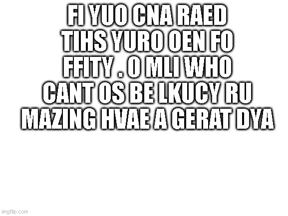 have a great day ;D | FI YUO CNA RAED TIHS YURO OEN FO FFITY . 0 MLI WHO CANT OS BE LKUCY RU MAZING HVAE A GERAT DYA | image tagged in can u read it | made w/ Imgflip meme maker