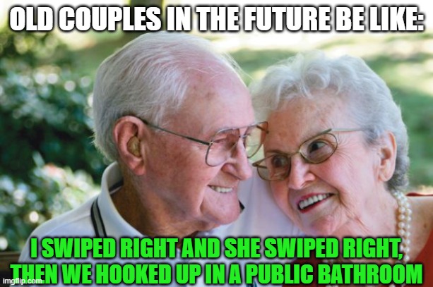 old couple | OLD COUPLES IN THE FUTURE BE LIKE:; I SWIPED RIGHT AND SHE SWIPED RIGHT, THEN WE HOOKED UP IN A PUBLIC BATHROOM | image tagged in old couple | made w/ Imgflip meme maker