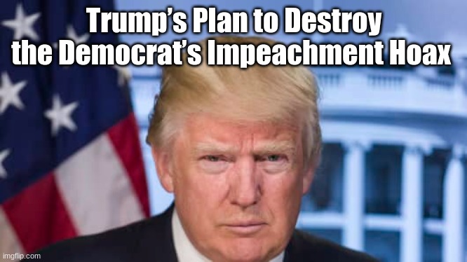 Trump’s Plan to Destroy the Democrat’s Impeachment Hoax | image tagged in donald trump | made w/ Imgflip meme maker
