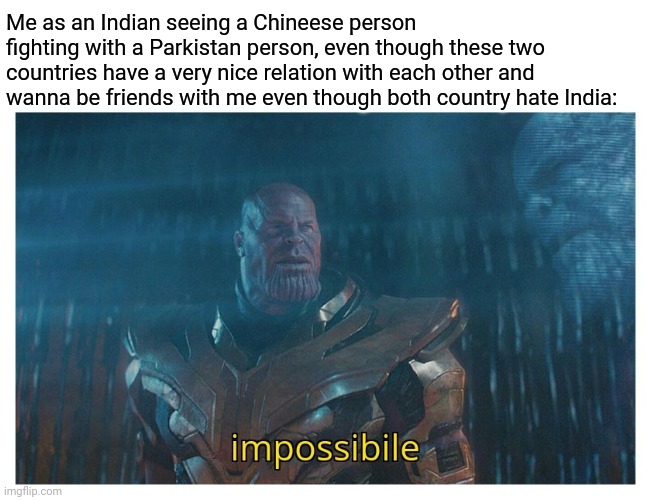 its just a joke | Me as an Indian seeing a Chineese person fighting with a Parkistan person, even though these two countries have a very nice relation with each other and wanna be friends with me even though both country hate India: | image tagged in impossibile | made w/ Imgflip meme maker