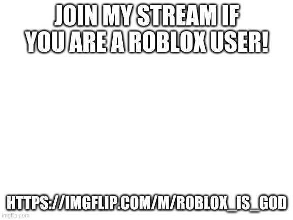 https://imgflip.com/m/roblox_is_god | JOIN MY STREAM IF YOU ARE A ROBLOX USER! HTTPS://IMGFLIP.COM/M/ROBLOX_IS_GOD | image tagged in blank white template | made w/ Imgflip meme maker