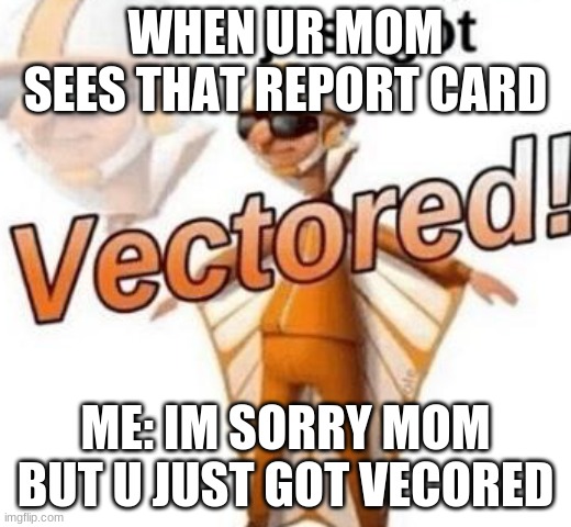 You just got vectored | WHEN UR MOM SEES THAT REPORT CARD; ME: IM SORRY MOM BUT U JUST GOT VECORED | image tagged in you just got vectored | made w/ Imgflip meme maker
