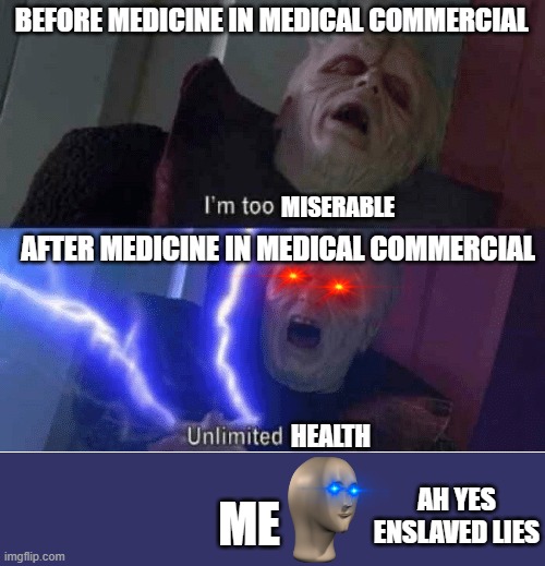 MEME MAN ALWAYS TELLS THE TRUTH | BEFORE MEDICINE IN MEDICAL COMMERCIAL; MISERABLE; AFTER MEDICINE IN MEDICAL COMMERCIAL; HEALTH; AH YES ENSLAVED LIES; ME | image tagged in too weak unlimited power | made w/ Imgflip meme maker