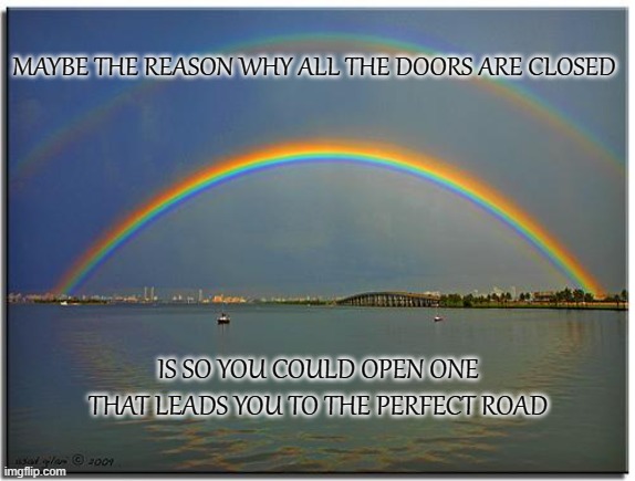 Perfect Road | MAYBE THE REASON WHY ALL THE DOORS ARE CLOSED; IS SO YOU COULD OPEN ONE THAT LEADS YOU TO THE PERFECT ROAD | image tagged in double rainbow,hope,encouragement | made w/ Imgflip meme maker