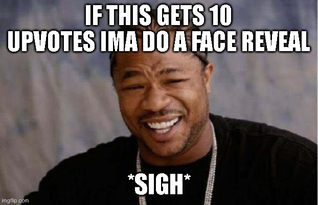 ... |  IF THIS GETS 10 UPVOTES IMA DO A FACE REVEAL; *SIGH* | image tagged in memes,yo dawg heard you | made w/ Imgflip meme maker