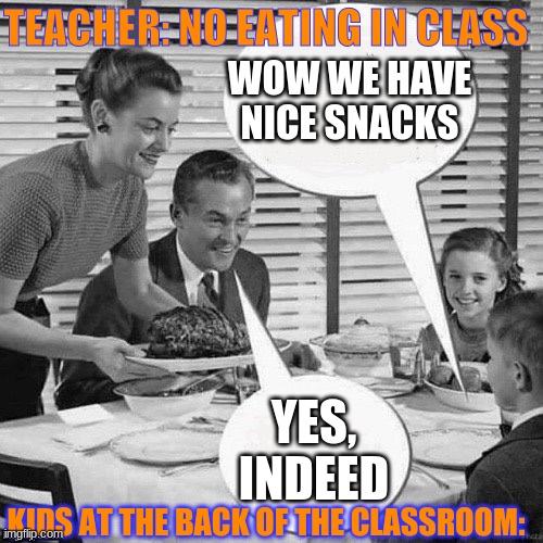 eating in class | TEACHER: NO EATING IN CLASS; WOW WE HAVE NICE SNACKS; YES, INDEED; KIDS AT THE BACK OF THE CLASSROOM: | image tagged in vintage family dinner | made w/ Imgflip meme maker