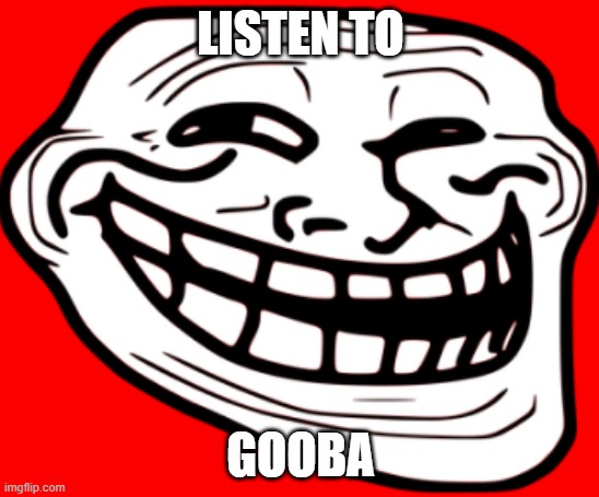 troll | LISTEN TO; GOOBA | image tagged in trollface,unfunny,fun | made w/ Imgflip meme maker