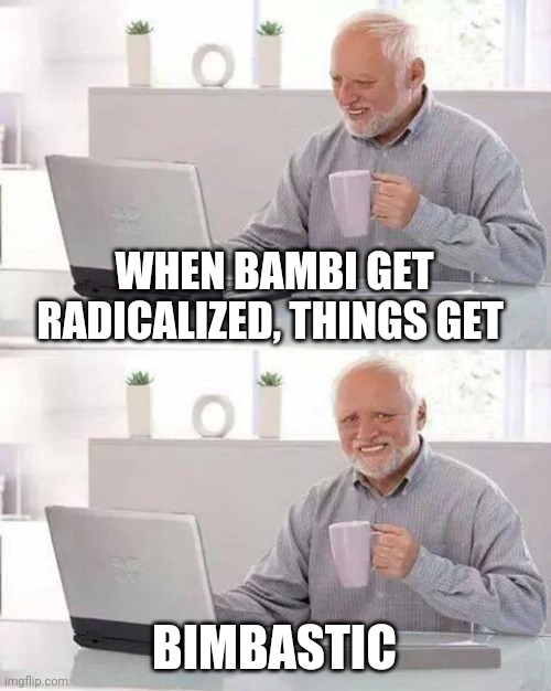 Everybody's gangsta until Bambi drops the bombs | WHEN BAMBI GET RADICALIZED, THINGS GET; BIMBASTIC | image tagged in memes,hide the pain harold | made w/ Imgflip meme maker