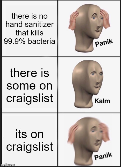 Panik Kalm Panik Meme | there is no hand sanitizer that kills 99.9% bacteria; there is some on craigslist; its on craigslist | image tagged in memes,panik kalm panik | made w/ Imgflip meme maker