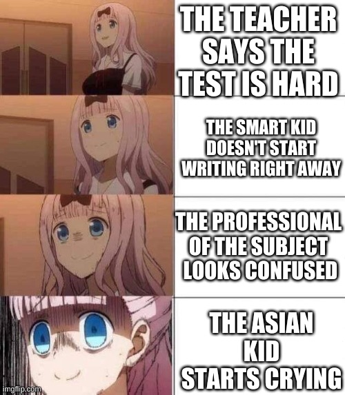 repost as well from google images | THE TEACHER SAYS THE TEST IS HARD; THE SMART KID DOESN'T START WRITING RIGHT AWAY; THE PROFESSIONAL OF THE SUBJECT  LOOKS CONFUSED; THE ASIAN KID STARTS CRYING | image tagged in chika template | made w/ Imgflip meme maker