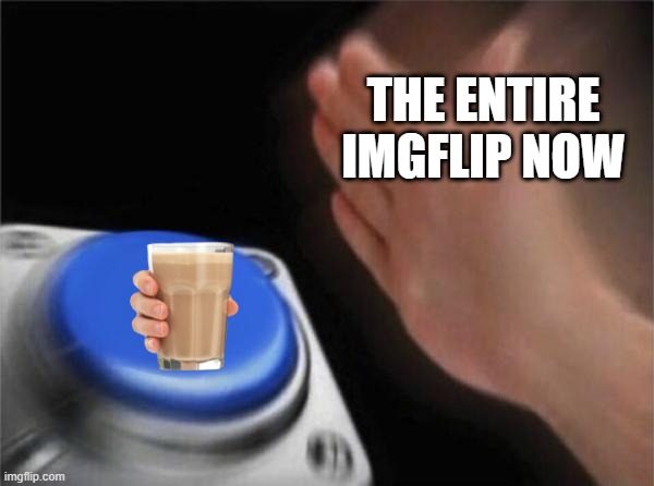 Please dont drink the choccy milk in the toilet | THE ENTIRE IMGFLIP NOW | image tagged in memes,blank nut button | made w/ Imgflip meme maker