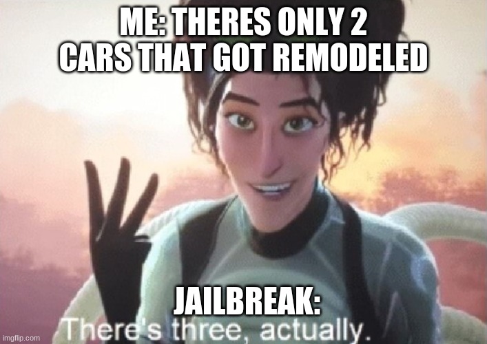Jailbreak memes | ME: THERES ONLY 2 CARS THAT GOT REMODELED; JAILBREAK: | image tagged in there's three actually | made w/ Imgflip meme maker