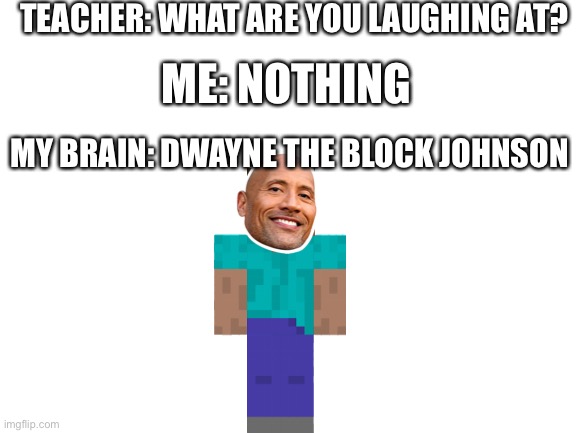 My literal best meme | TEACHER: WHAT ARE YOU LAUGHING AT? ME: NOTHING; MY BRAIN: DWAYNE THE BLOCK JOHNSON | image tagged in dwayne johnson,minecraft,teacher what are you laughing at,memes,funny | made w/ Imgflip meme maker
