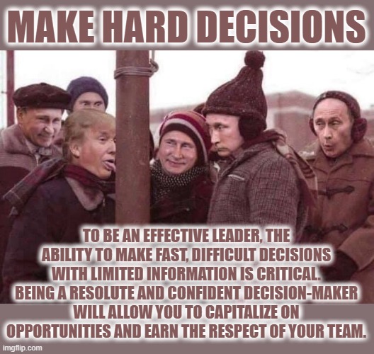MAKE HARD DECISIONS | MAKE HARD DECISIONS; TO BE AN EFFECTIVE LEADER, THE ABILITY TO MAKE FAST, DIFFICULT DECISIONS WITH LIMITED INFORMATION IS CRITICAL. BEING A RESOLUTE AND CONFIDENT DECISION-MAKER WILL ALLOW YOU TO CAPITALIZE ON OPPORTUNITIES AND EARN THE RESPECT OF YOUR TEAM. | image tagged in effective,leader,critical,decisions,difficult,confident | made w/ Imgflip meme maker