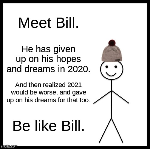 So sadly true | Meet Bill. He has given up on his hopes and dreams in 2020. And then realized 2021 would be worse, and gave up on his dreams for that too. Be like Bill. | image tagged in memes,be like bill | made w/ Imgflip meme maker