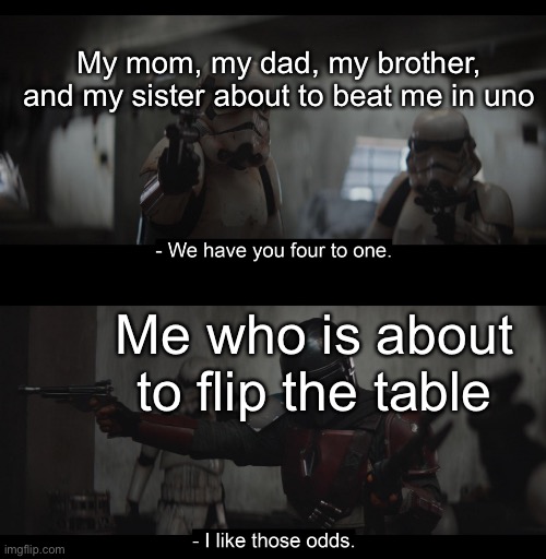 Four to One | My mom, my dad, my brother, and my sister about to beat me in uno; Me who is about to flip the table | image tagged in four to one | made w/ Imgflip meme maker