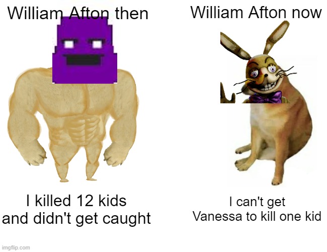 Buff Doge vs. Cheems | William Afton then; William Afton now; I killed 12 kids and didn't get caught; I can't get Vanessa to kill one kid | image tagged in memes,buff doge vs cheems | made w/ Imgflip meme maker