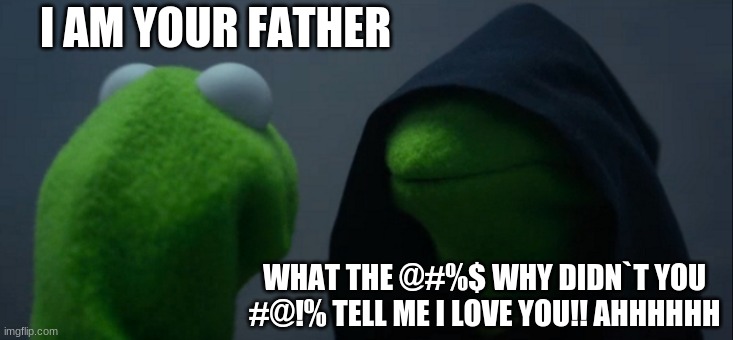 Evil Kermit Meme | I AM YOUR FATHER; WHAT THE @#%$ WHY DIDN`T YOU #@!% TELL ME I LOVE YOU!! AHHHHHH | image tagged in memes,evil kermit | made w/ Imgflip meme maker