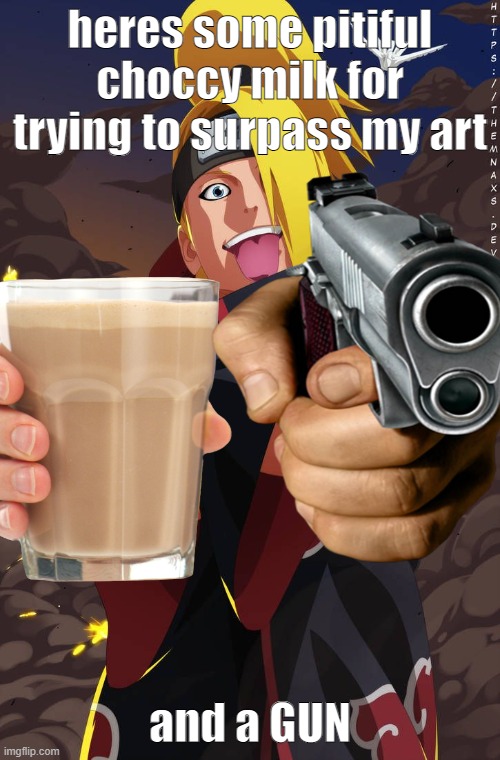 This is Art | heres some pitiful choccy milk for trying to surpass my art; and a GUN | image tagged in art,deidara,naruto,explosion,explosive | made w/ Imgflip meme maker