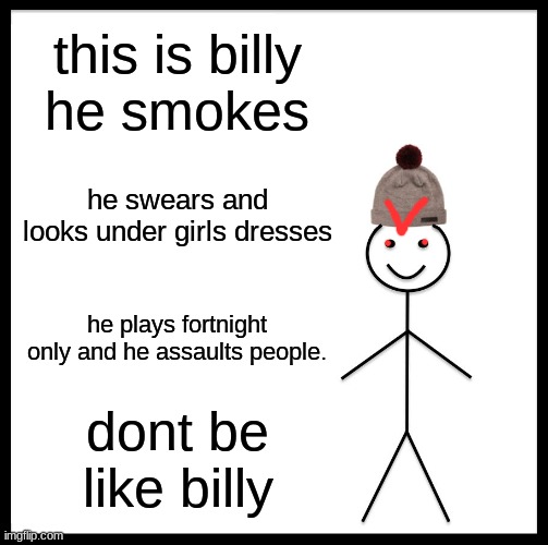 dont be like billy | this is billy
he smokes; he swears and looks under girls dresses; he plays fortnight only and he assaults people. don't be like billy | image tagged in memes,be like bill | made w/ Imgflip meme maker