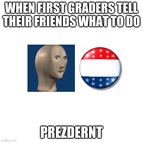 FIrst Graders Be Like | WHEN FIRST GRADERS TELL THEIR FRIENDS WHAT TO DO; PREZDERNT | image tagged in memes,blank transparent square | made w/ Imgflip meme maker