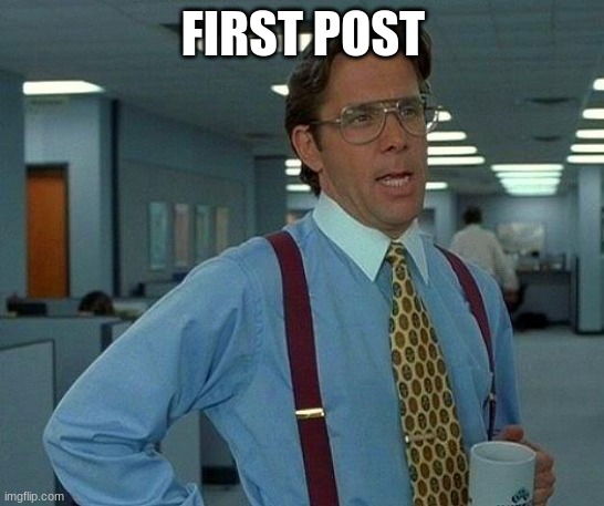 That Would Be Great | FIRST POST | image tagged in memes,that would be great | made w/ Imgflip meme maker