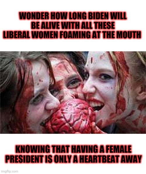 Will he even last 6 months? Place your bets | WONDER HOW LONG BIDEN WILL BE ALIVE WITH ALL THESE LIBERAL WOMEN FOAMING AT THE MOUTH; KNOWING THAT HAVING A FEMALE PRESIDENT IS ONLY A HEARTBEAT AWAY | image tagged in blank white template,all zombies are libtards | made w/ Imgflip meme maker