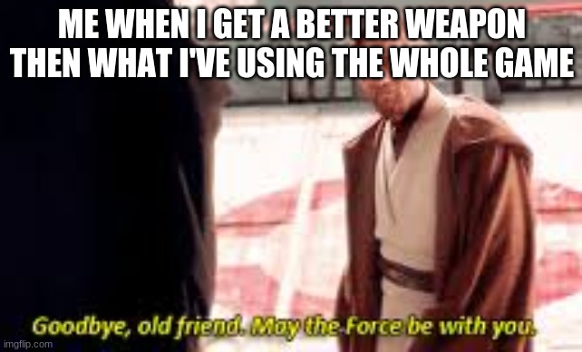 Farewell | ME WHEN I GET A BETTER WEAPON THEN WHAT I'VE USING THE WHOLE GAME | image tagged in goodbye old friend may the force be with you | made w/ Imgflip meme maker