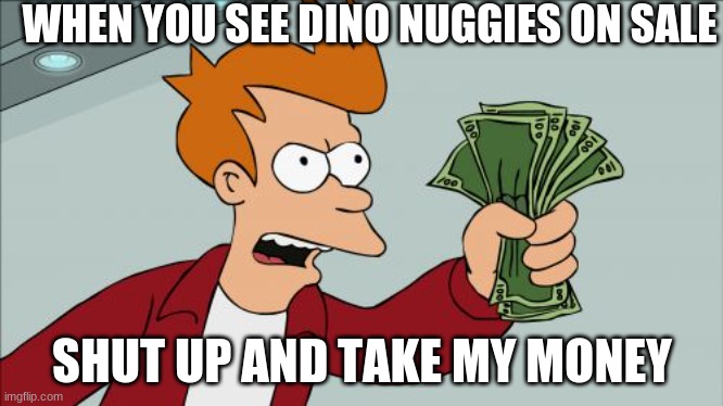 Shut Up And Take My Money Fry | WHEN YOU SEE DINO NUGGIES ON SALE; SHUT UP AND TAKE MY MONEY | image tagged in memes,shut up and take my money fry | made w/ Imgflip meme maker