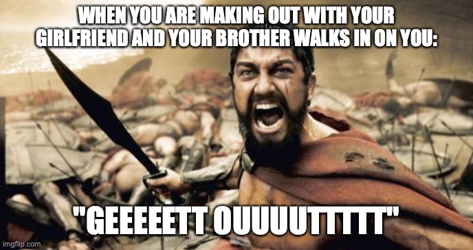 Sparta Leonidas Meme | WHEN YOU ARE MAKING OUT WITH YOUR GIRLFRIEND AND YOUR BROTHER WALKS IN ON YOU:; "GEEEEETT OUUUUTTTTT" | image tagged in memes,sparta leonidas | made w/ Imgflip meme maker