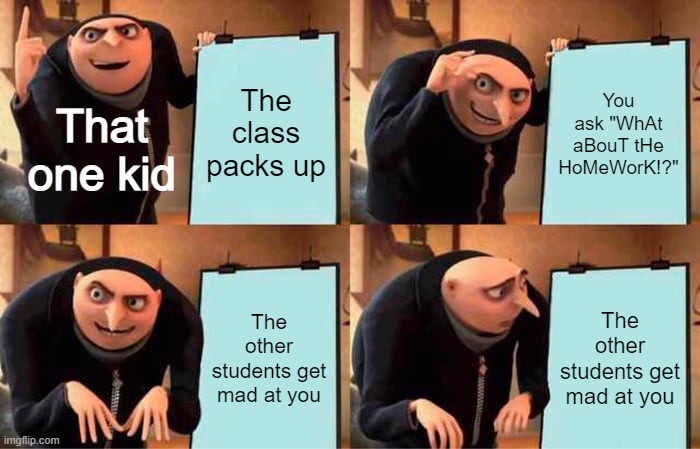 Gru's Plan Meme | The class packs up; You ask "WhAt aBouT tHe HoMeWorK!?"; That one kid; The other students get mad at you; The other students get mad at you | image tagged in memes,gru's plan | made w/ Imgflip meme maker