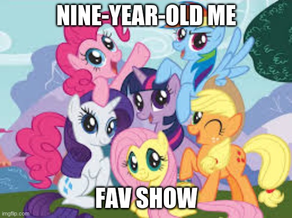 My Little Pony | NINE-YEAR-OLD ME; FAV SHOW | image tagged in my little pony | made w/ Imgflip meme maker