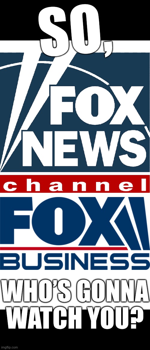 So, Fox News/Business, who’s gonna watch you? | SO, WHO’S GONNA
WATCH YOU? | image tagged in fox news,fox news alert,mainstream media,media lies,msm lies,fake news | made w/ Imgflip meme maker
