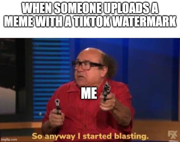 So anyway I started blasting | WHEN SOMEONE UPLOADS A MEME WITH A TIKTOK WATERMARK; ME | image tagged in so anyway i started blasting | made w/ Imgflip meme maker