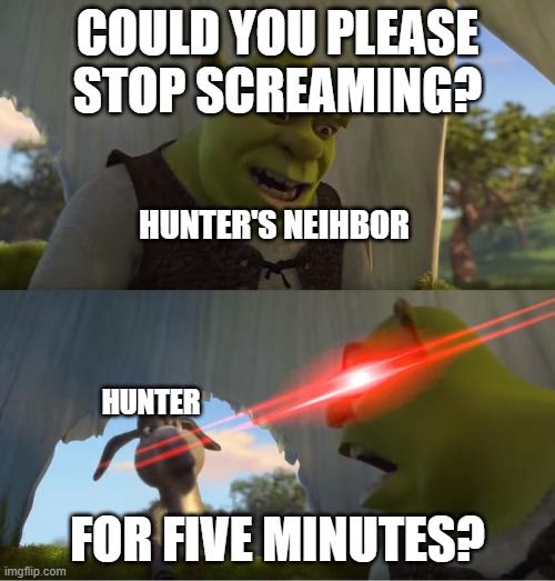 Shrek For Five Minutes | COULD YOU PLEASE STOP SCREAMING? HUNTER'S NEIHBOR; HUNTER; FOR FIVE MINUTES? | image tagged in shrek for five minutes | made w/ Imgflip meme maker