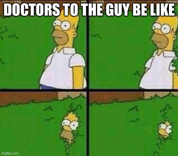 Homer Simpson in Bush - Large | DOCTORS TO THE GUY BE LIKE | image tagged in homer simpson in bush - large | made w/ Imgflip meme maker