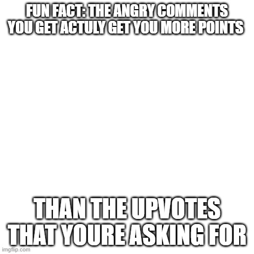 upvote begging |  FUN FACT: THE ANGRY COMMENTS YOU GET ACTULY GET YOU MORE POINTS; THAN THE UPVOTES THAT YOURE ASKING FOR | image tagged in memes,blank transparent square | made w/ Imgflip meme maker