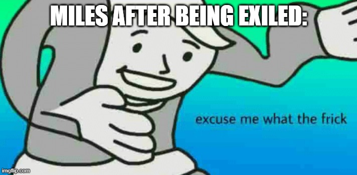 Excuse Me What The Frick | MILES AFTER BEING EXILED: | image tagged in excuse me what the frick | made w/ Imgflip meme maker