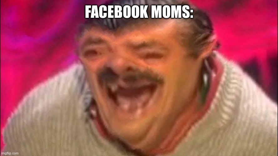 Distorted laughing man | FACEBOOK MOMS: | image tagged in distorted laughing man | made w/ Imgflip meme maker
