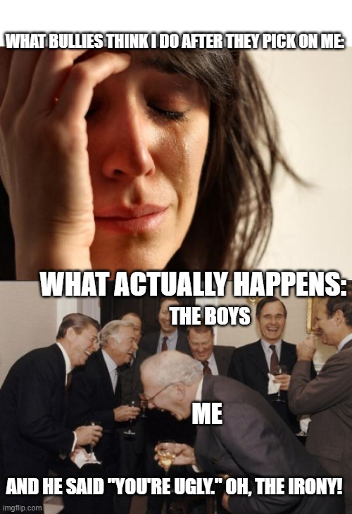 Bullies, you are laughed at. | WHAT BULLIES THINK I DO AFTER THEY PICK ON ME:; WHAT ACTUALLY HAPPENS:; THE BOYS; ME; AND HE SAID "YOU'RE UGLY." OH, THE IRONY! | image tagged in memes,first world problems,laughing men in suits | made w/ Imgflip meme maker