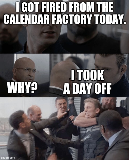 Captain america elevator | I GOT FIRED FROM THE CALENDAR FACTORY TODAY. WHY? I TOOK A DAY OFF | image tagged in captain america elevator | made w/ Imgflip meme maker