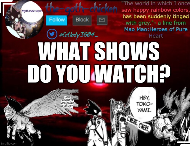 i watch shows at random times | WHAT SHOWS DO YOU WATCH? | image tagged in the-goth-chicken's announcement template 3 | made w/ Imgflip meme maker