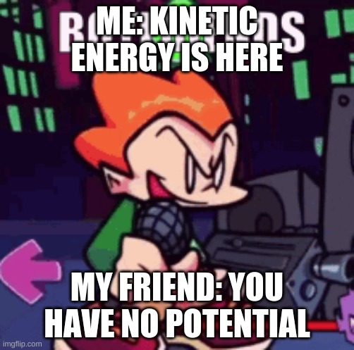 LMANO | ME: KINETIC ENERGY IS HERE; MY FRIEND: YOU HAVE NO POTENTIAL | image tagged in idk,oh god why | made w/ Imgflip meme maker