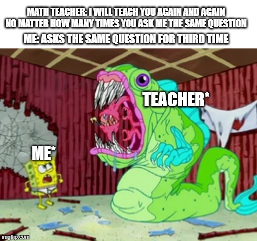  MATH TEACHER: I WILL TEACH YOU AGAIN AND AGAIN NO MATTER HOW MANY TIMES YOU ASK ME THE SAME QUESTION; ME: ASKS THE SAME QUESTION FOR THIRD TIME; TEACHER*; ME* | image tagged in memes,funny memes,meme,education meme | made w/ Imgflip meme maker