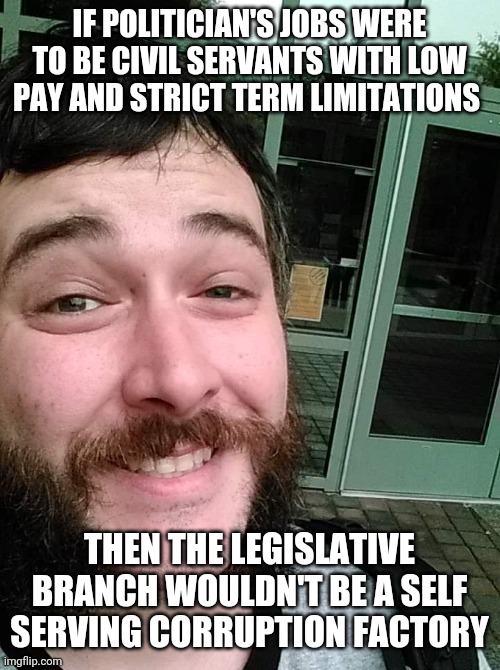 Liberal Loser | IF POLITICIAN'S JOBS WERE TO BE CIVIL SERVANTS WITH LOW PAY AND STRICT TERM LIMITATIONS THEN THE LEGISLATIVE BRANCH WOULDN'T BE A SELF SERVI | image tagged in liberal loser | made w/ Imgflip meme maker